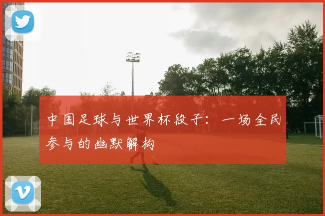 中国足球与世界杯段子：一场全民参与的幽默解构