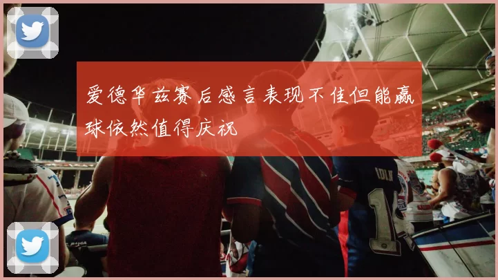 爱德华兹赛后感言表现不佳但能赢球依然值得庆祝