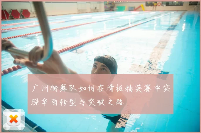 广州街舞队如何在滑板精英赛中实现华丽转型与突破之路