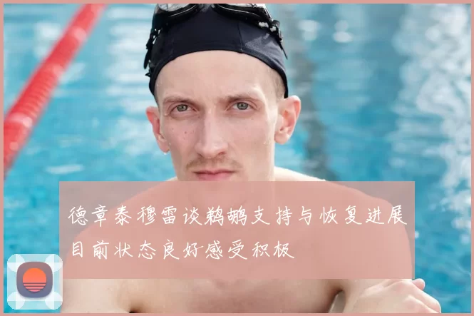 德章泰穆雷谈鹈鹕支持与恢复进展目前状态良好感受积极