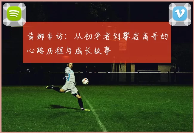 黄娜专访:从初学者到攀岩高手的心路历程与成长故事