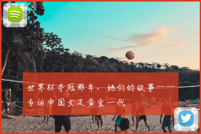 世界杯夺冠那年，她们的故事——专访中国女足黄金一代