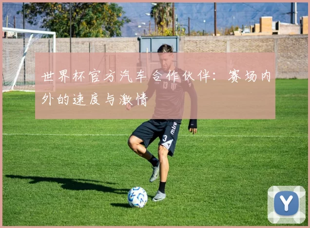 世界杯官方汽车合作伙伴：赛场内外的速度与激情