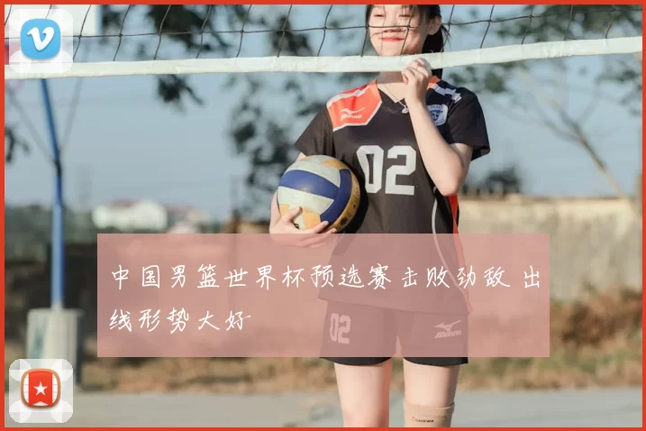 中国男篮世界杯预选赛击败劲敌 出线形势大好