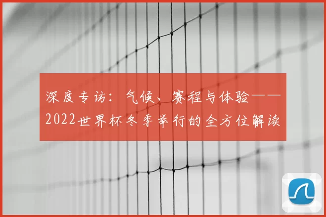 深度专访:气候、赛程与体验——2022世界杯冬季举行的全方位解读
