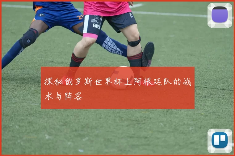 探秘俄罗斯世界杯上阿根廷队的战术与阵容