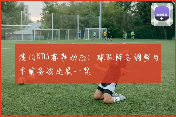澳门NBA赛事动态：球队阵容调整与季前备战进展一览