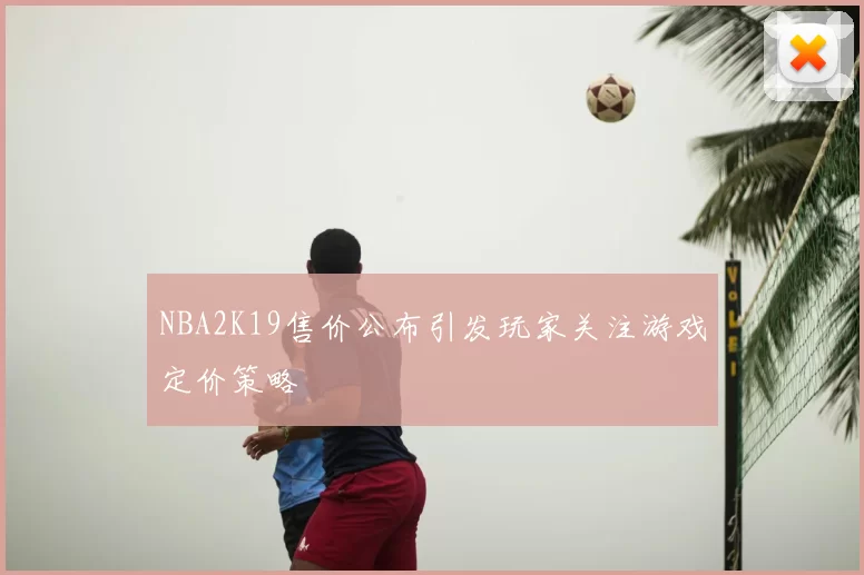 NBA2K19售价公布引发玩家关注游戏定价策略