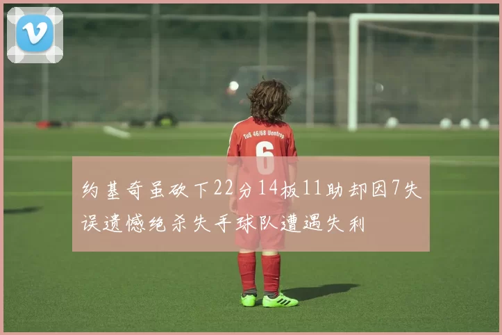 约基奇虽砍下22分14板11助却因7失误遗憾绝杀失手球队遭遇失利