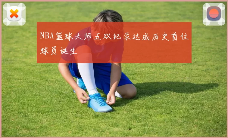 NBA篮球大师五双纪录达成历史首位球员诞生