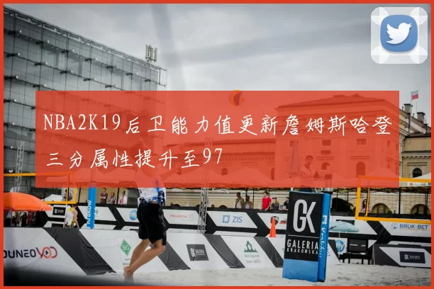 NBA2K19后卫能力值更新詹姆斯哈登三分属性提升至97