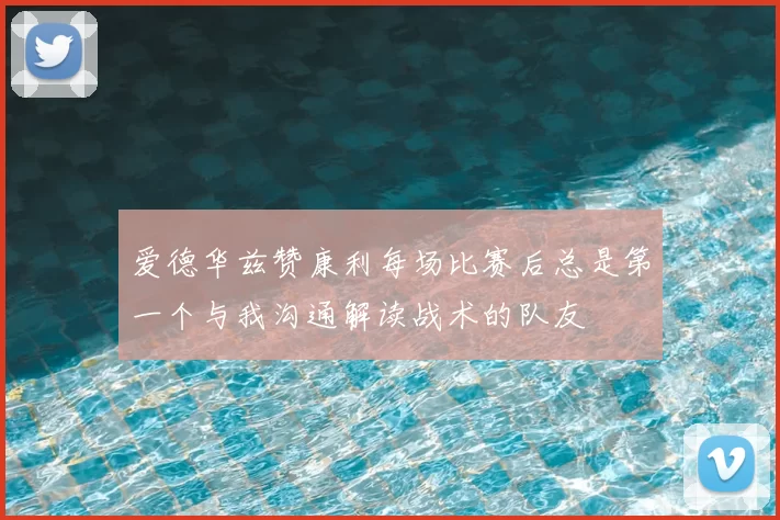 爱德华兹赞康利每场比赛后总是第一个与我沟通解读战术的队友