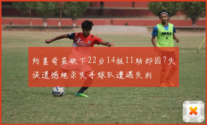 约基奇虽砍下22分14板11助却因7失误遗憾绝杀失手球队遭遇失利