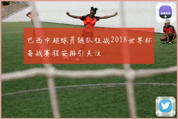 巴西中超球员随队征战2018世界杯备战赛程安排引关注