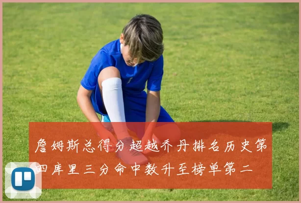 詹姆斯总得分超越乔丹排名历史第四库里三分命中数升至榜单第二