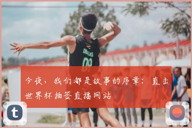 今夜，我们都是故事的序章：直击世界杯抽签直播网站