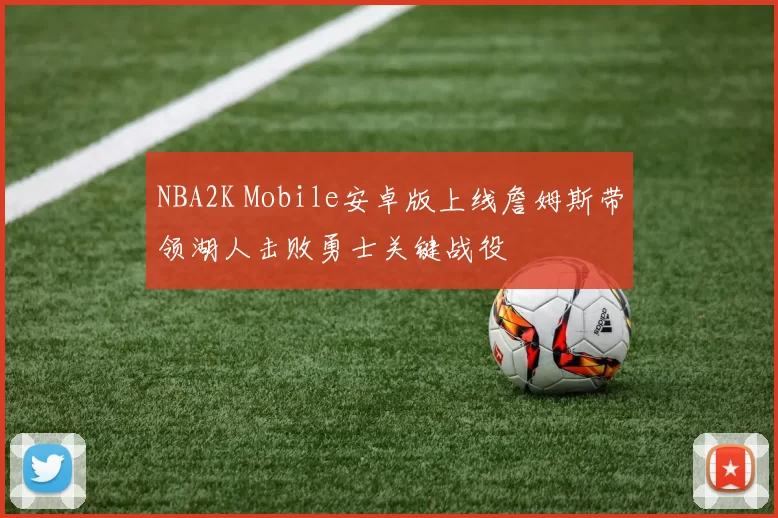 NBA2K Mobile安卓版上线詹姆斯带领湖人击败勇士关键战役