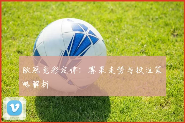 欧冠竞彩定律：赛果走势与投注策略解析