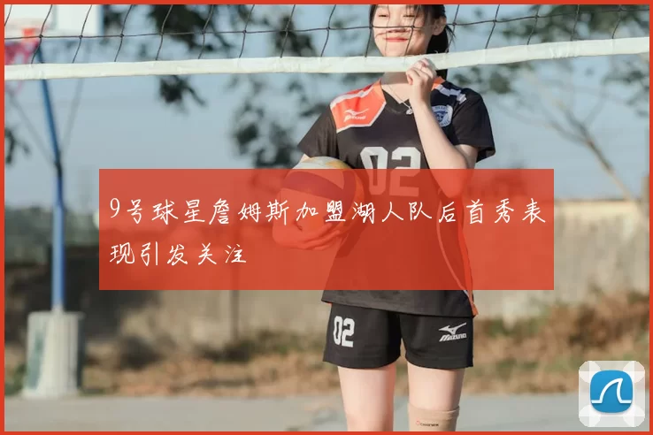 9号球星詹姆斯加盟湖人队后首秀表现引发关注