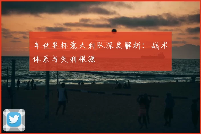 年世界杯意大利队深度解析:战术体系与失利根源