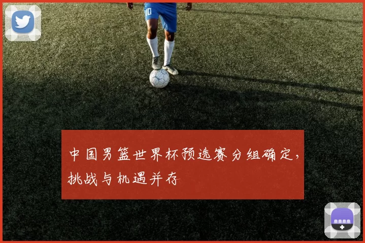 中国男篮世界杯预选赛分组确定，挑战与机遇并存