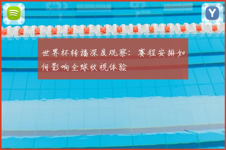 世界杯转播深度观察：赛程安排如何影响全球收视体验