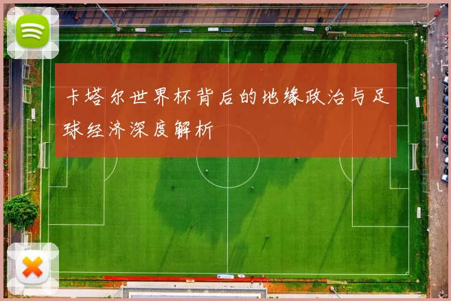 卡塔尔世界杯背后的地缘政治与足球经济深度解析