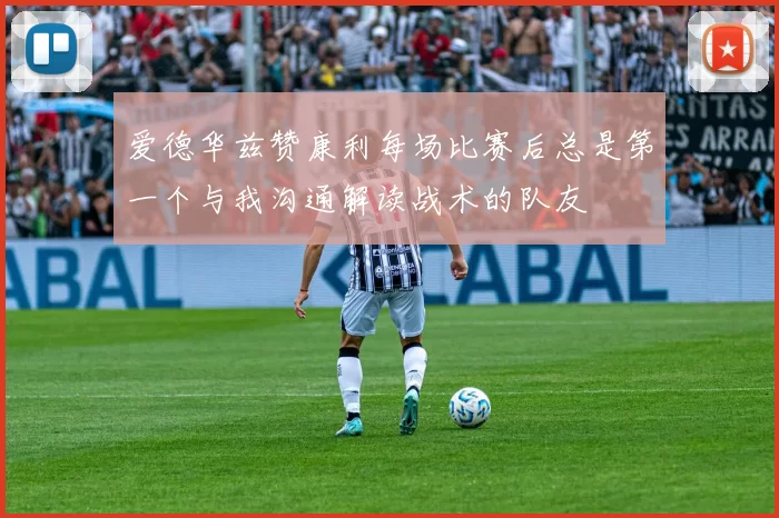 爱德华兹赞康利每场比赛后总是第一个与我沟通解读战术的队友