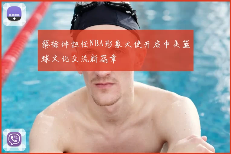 蔡徐坤担任NBA形象大使开启中美篮球文化交流新篇章
