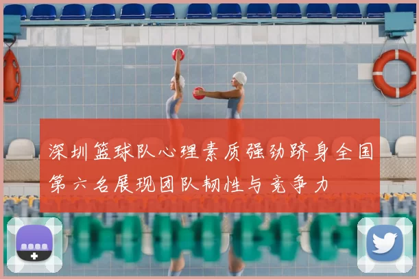 深圳篮球队心理素质强劲跻身全国第六名展现团队韧性与竞争力