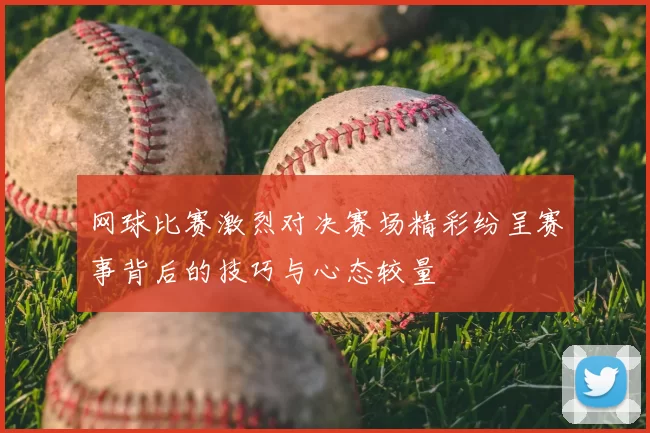 网球比赛激烈对决赛场精彩纷呈赛事背后的技巧与心态较量