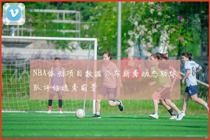 NBA体测项目数据公布新秀动态助球队评估选秀前景