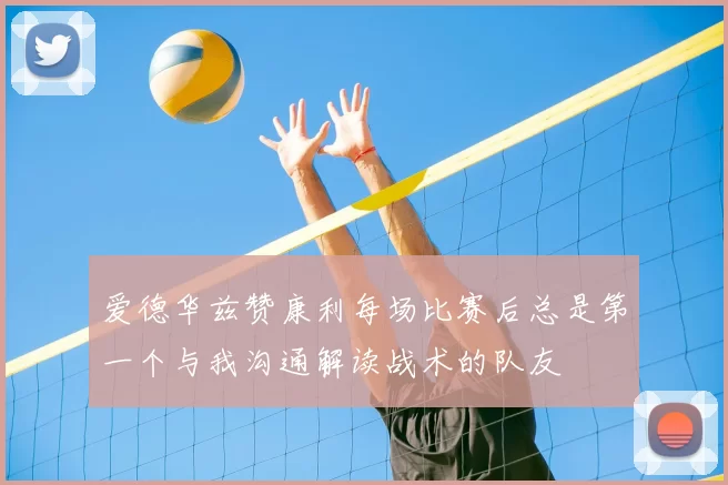 爱德华兹赞康利每场比赛后总是第一个与我沟通解读战术的队友