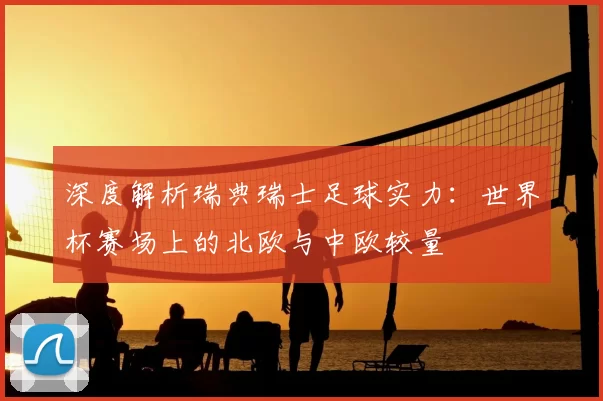 深度解析瑞典瑞士足球实力：世界杯赛场上的北欧与中欧较量