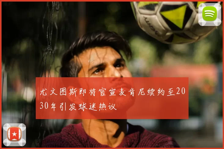 尤文图斯即将官宣麦肯尼续约至2030年引发球迷热议