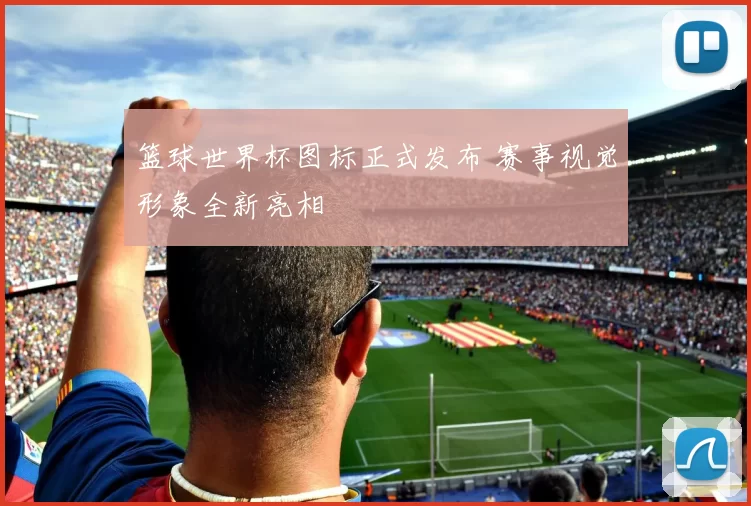 篮球世界杯图标正式发布 赛事视觉形象全新亮相