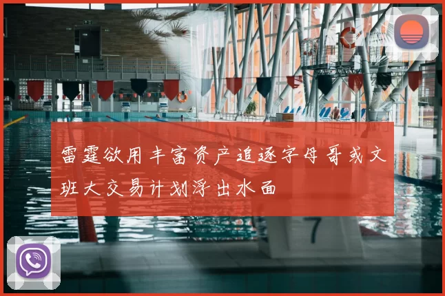 雷霆欲用丰富资产追逐字母哥或文班大交易计划浮出水面