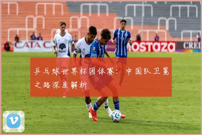 乒乓球世界杯团体赛:中国队卫冕之路深度解析