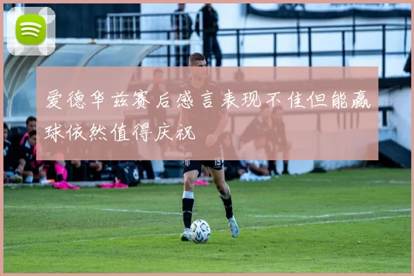 爱德华兹赛后感言表现不佳但能赢球依然值得庆祝