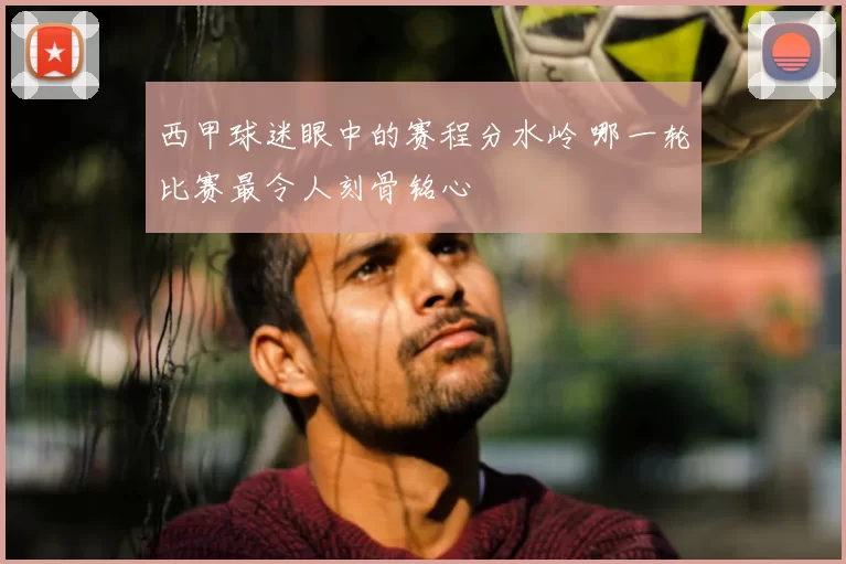 西甲球迷眼中的赛程分水岭 哪一轮比赛最令人刻骨铭心