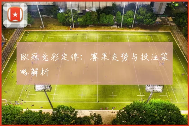 欧冠竞彩定律：赛果走势与投注策略解析