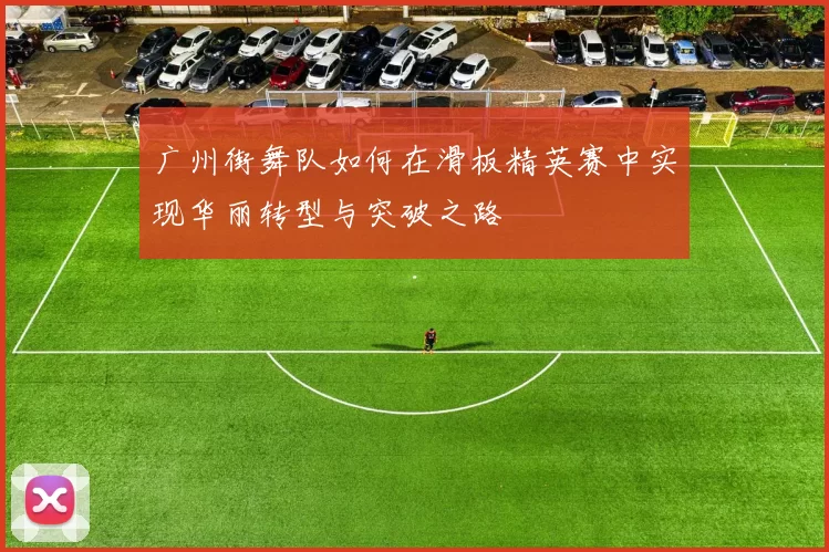 广州街舞队如何在滑板精英赛中实现华丽转型与突破之路
