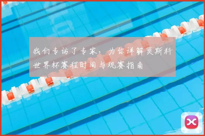 我们专访了专家，为你详解莫斯科世界杯赛程时间与观赛指南