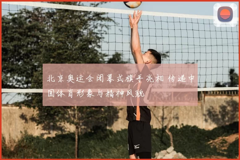 北京奥运会闭幕式旗手亮相 传递中国体育形象与精神风貌