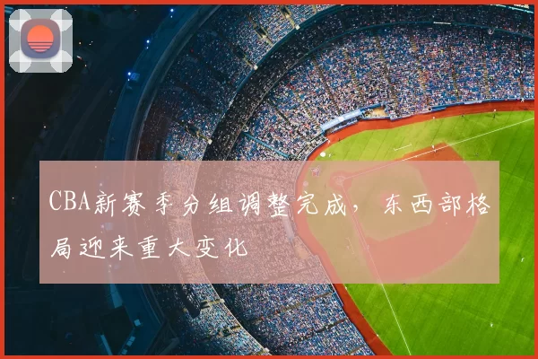 CBA新赛季分组调整完成,东西部格局迎来重大变化