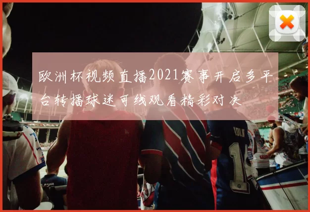 欧洲杯视频直播2021赛事开启多平台转播球迷可线观看精彩对决