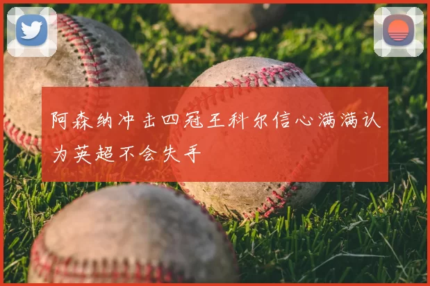 阿森纳冲击四冠王科尔信心满满认为英超不会失手