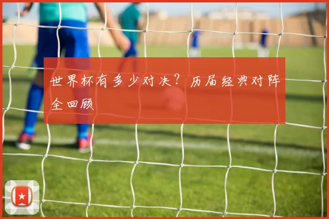 世界杯有多少对决？历届经典对阵全回顾