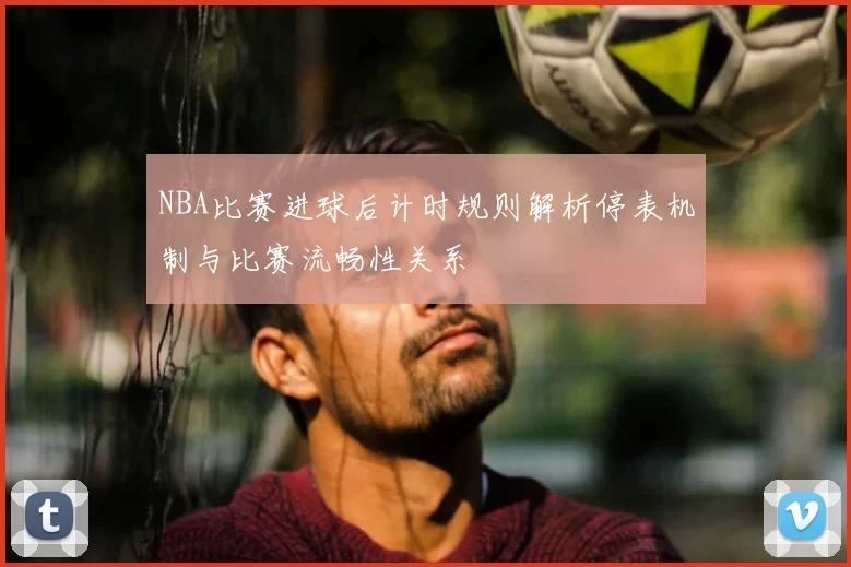 NBA比赛进球后计时规则解析停表机制与比赛流畅性关系