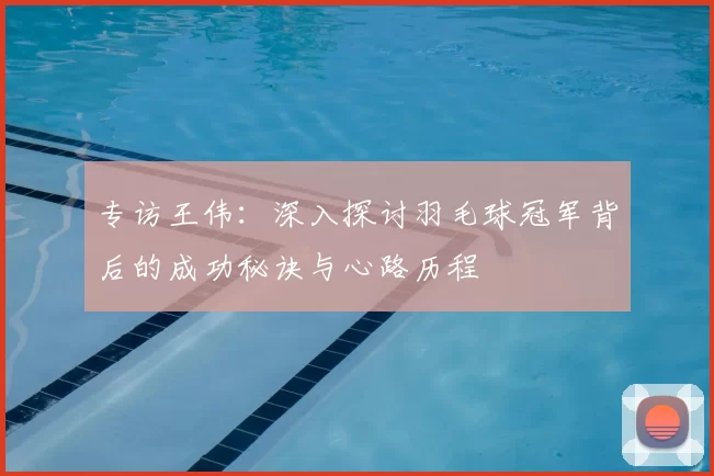 专访王伟：深入探讨羽毛球冠军背后的成功秘诀与心路历程